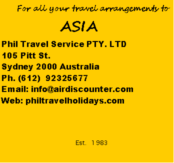 Text Box:       For all your travel arrangements to                      ASIA Phil Travel Service PTY. LTD105 Pitt St.Sydney 2000 AustraliaPh. (612)  92325677Email: info@airdiscounter.comWeb: philtravelholidays.com      Est.  1983